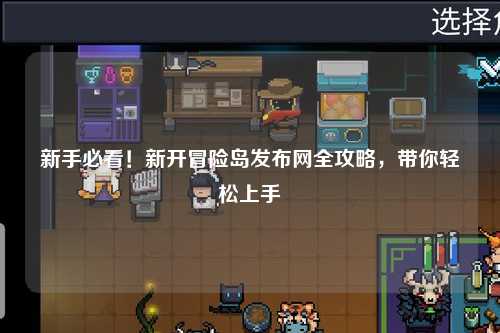 新手必看！新开冒险岛发布网全攻略，带你轻松上手