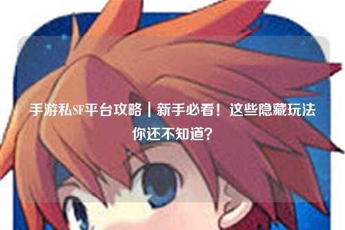 手游私SF平台攻略｜新手必看！这些隐藏玩法你还不知道？