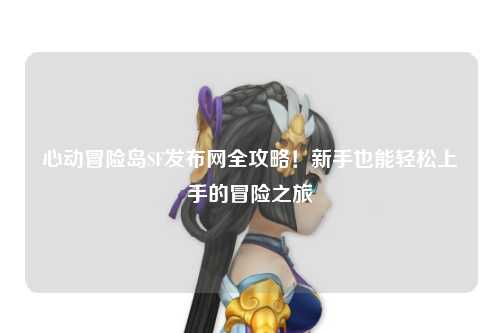 心动冒险岛SF发布网全攻略！新手也能轻松上手的冒险之旅