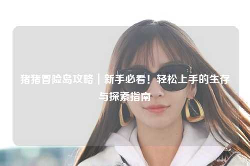 猪猪冒险岛攻略｜新手必看！轻松上手的生存与探索指南✨