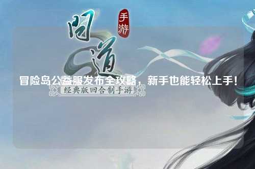 冒险岛公益服发布全攻略，新手也能轻松上手！