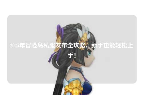 2025年冒险岛私服发布全攻略，新手也能轻松上手！