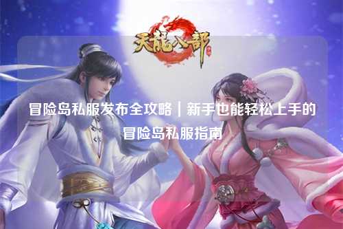 冒险岛私服发布全攻略｜新手也能轻松上手的冒险岛私服指南