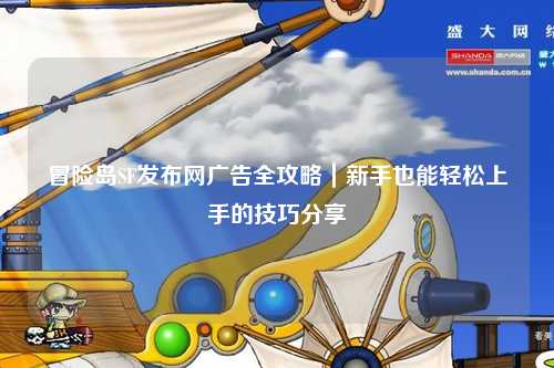 冒险岛SF发布网广告全攻略｜新手也能轻松上手的技巧分享✨