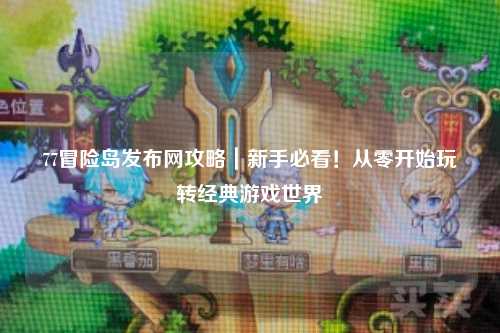 77冒险岛发布网攻略｜新手必看！从零开始玩转经典游戏世界