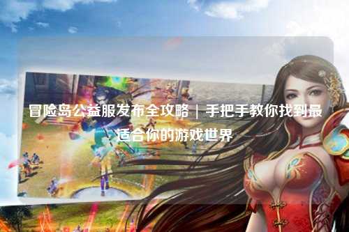 冒险岛公益服发布全攻略 | 手把手教你找到最适合你的游戏世界