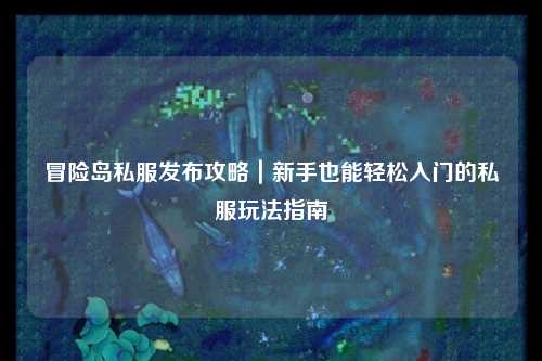冒险岛私服发布攻略｜新手也能轻松入门的私服玩法指南