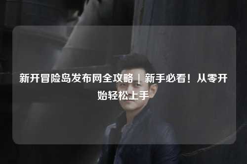 新开冒险岛发布网全攻略 | 新手必看！从零开始轻松上手