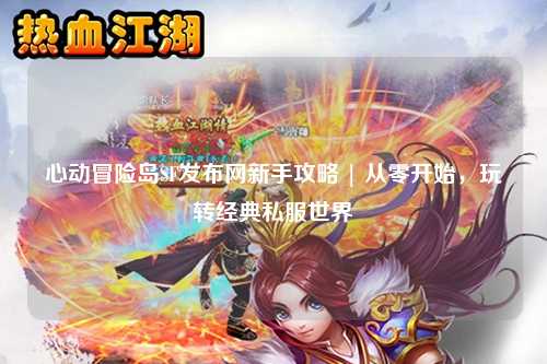 心动冒险岛SF发布网新手攻略 | 从零开始，玩转经典私服世界