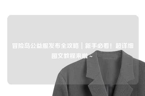 冒险岛公益服发布全攻略｜新手必看！超详细图文教程来啦～✨