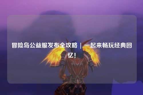 冒险岛公益服发布全攻略 | 一起来畅玩经典回忆！