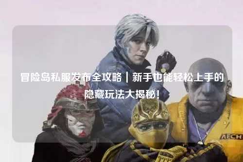 冒险岛私服发布全攻略｜新手也能轻松上手的隐藏玩法大揭秘！