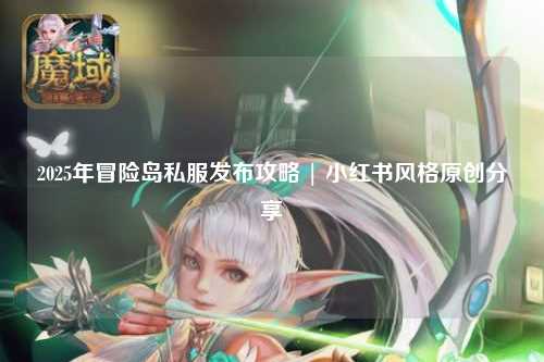 2025年冒险岛私服发布攻略 | 小红书风格原创分享