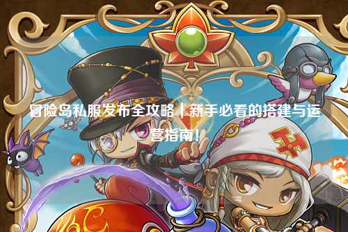 冒险岛私服发布全攻略｜新手必看的搭建与运营指南！