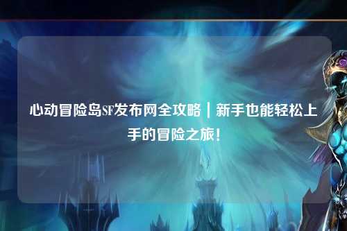 心动冒险岛SF发布网全攻略｜新手也能轻松上手的冒险之旅！