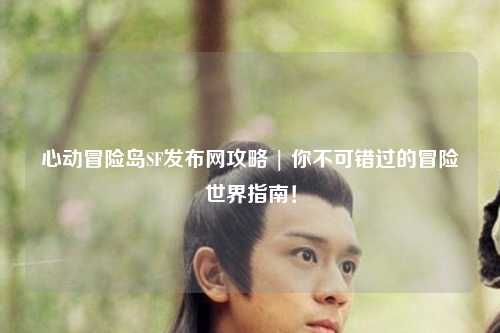 心动冒险岛SF发布网攻略 | 你不可错过的冒险世界指南！