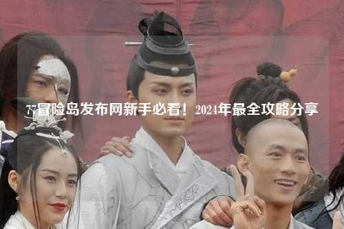 77冒险岛发布网新手必看！2024年最全攻略分享✨
