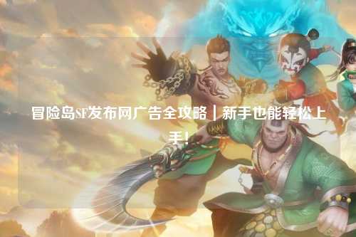 冒险岛SF发布网广告全攻略｜新手也能轻松上手！
