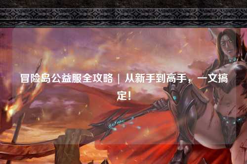 冒险岛公益服全攻略 | 从新手到高手，一文搞定！