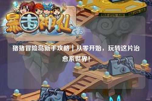 猪猪冒险岛新手攻略｜从零开始，玩转这片治愈系世界！