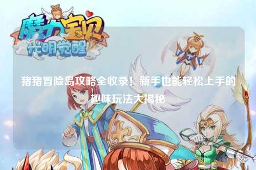 猪猪冒险岛攻略全收录！新手也能轻松上手的趣味玩法大揭秘✨