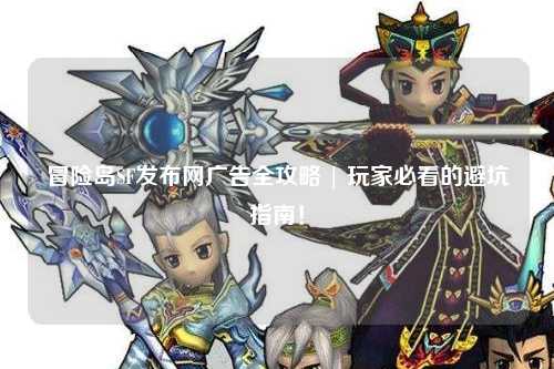 冒险岛SF发布网广告全攻略 | 玩家必看的避坑指南！