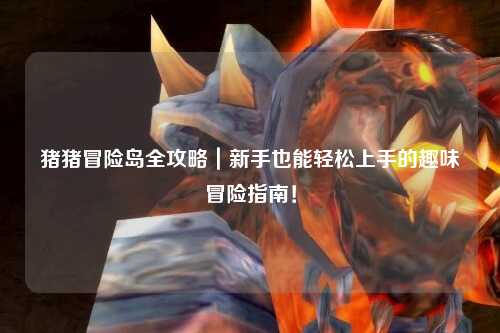 猪猪冒险岛全攻略｜新手也能轻松上手的趣味冒险指南！