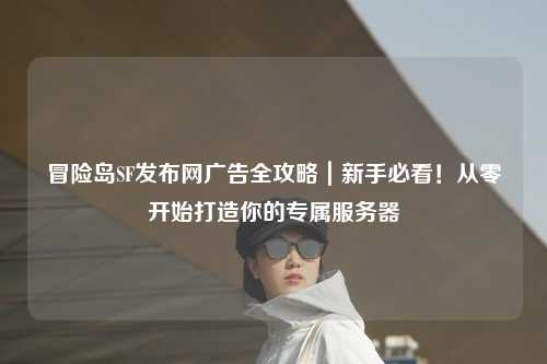 冒险岛SF发布网广告全攻略｜新手必看！从零开始打造你的专属服务器