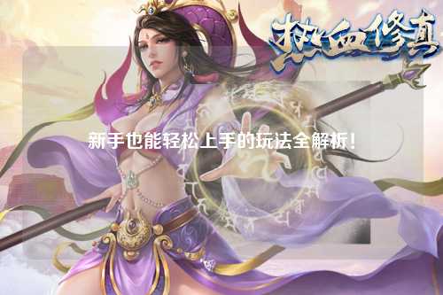 新手也能轻松上手的玩法全解析！