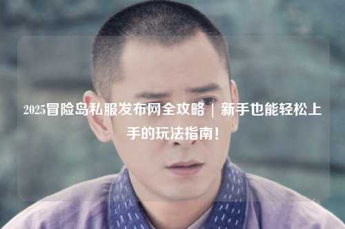 2025冒险岛私服发布网全攻略 | 新手也能轻松上手的玩法指南！