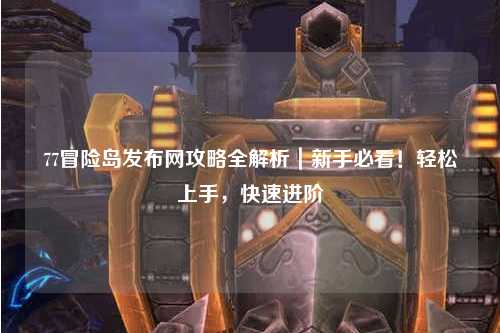 77冒险岛发布网攻略全解析｜新手必看！轻松上手，快速进阶