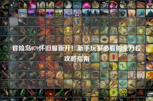 冒险岛079怀旧服新开！新手玩家必看的全方位攻略指南