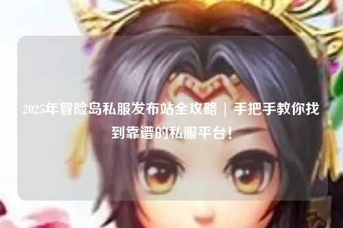 2025年冒险岛私服发布站全攻略 | 手把手教你找到靠谱的私服平台！