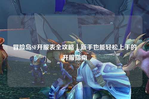 冒险岛SF开服表全攻略｜新手也能轻松上手的开服指南