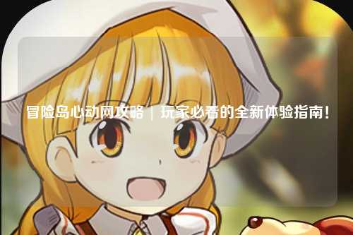 冒险岛心动网攻略 | 玩家必看的全新体验指南！