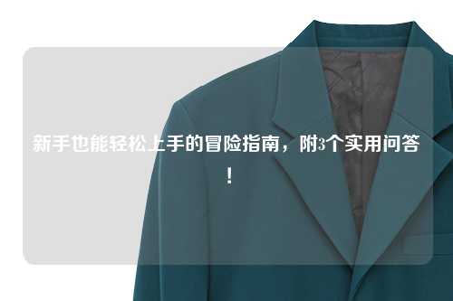 新手也能轻松上手的冒险指南，附3个实用问答！
