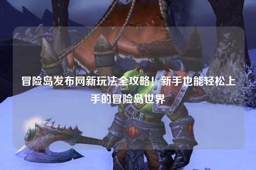 冒险岛发布网新玩法全攻略！新手也能轻松上手的冒险岛世界