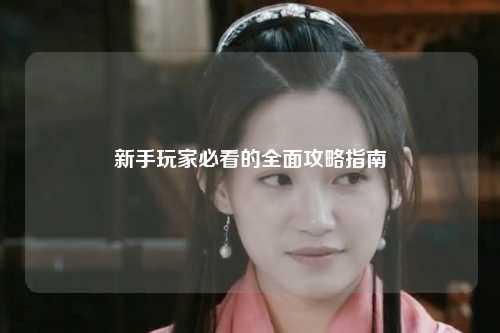 新手玩家必看的全面攻略指南