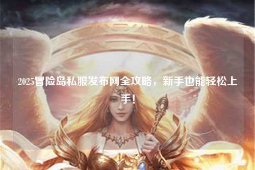 2025冒险岛私服发布网全攻略，新手也能轻松上手！