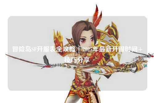 冒险岛SF开服表全攻略 | 2025年最新开服时间+技巧分享