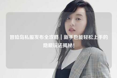 冒险岛私服发布全攻略｜新手也能轻松上手的隐藏玩法揭秘！