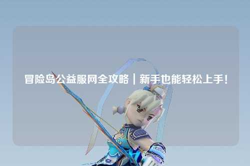 冒险岛公益服网全攻略｜新手也能轻松上手！