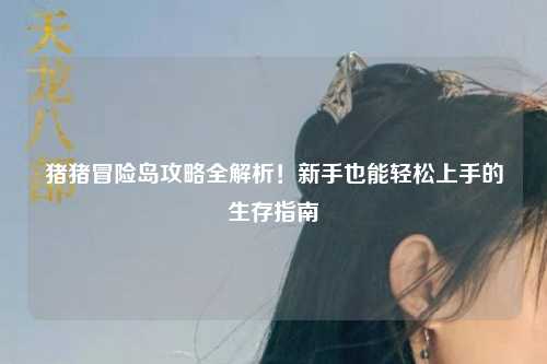猪猪冒险岛攻略全解析！新手也能轻松上手的生存指南✨