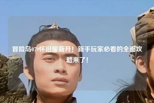 冒险岛079怀旧服新开！新手玩家必看的全面攻略来了！