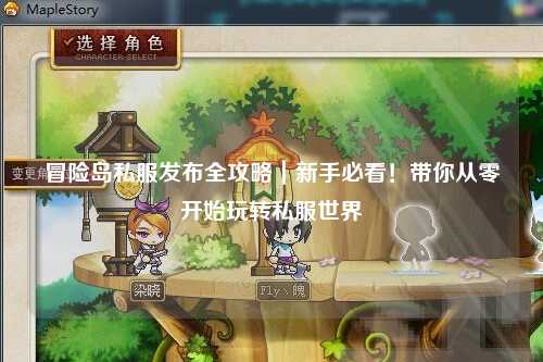 冒险岛私服发布全攻略｜新手必看！带你从零开始玩转私服世界