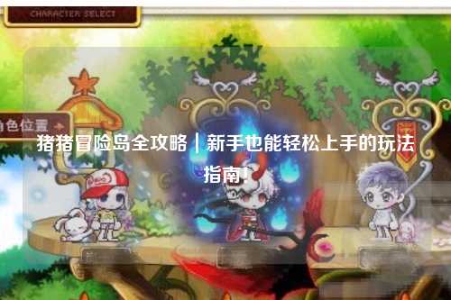 猪猪冒险岛全攻略｜新手也能轻松上手的玩法指南！