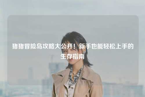 猪猪冒险岛攻略大公开！新手也能轻松上手的生存指南✨