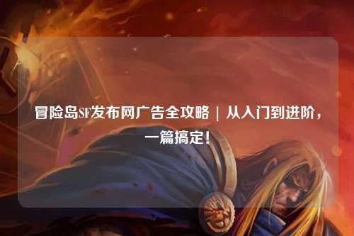冒险岛SF发布网广告全攻略 | 从入门到进阶,一篇搞定!