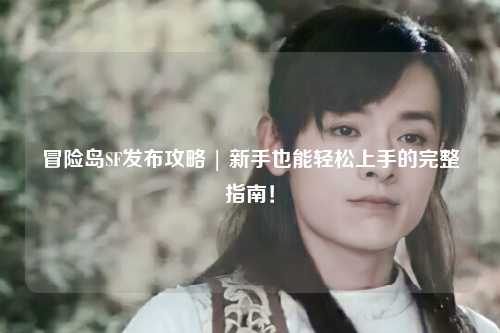冒险岛SF发布攻略 | 新手也能轻松上手的完整指南!