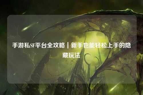手游私SF平台全攻略｜新手也能轻松上手的隐藏玩法